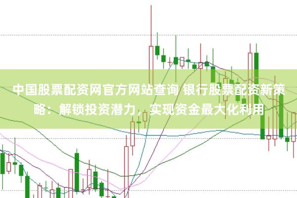 中国股票配资网官方网站查询 银行股票配资新策略：解锁投资潜力，实现资金最大化利用