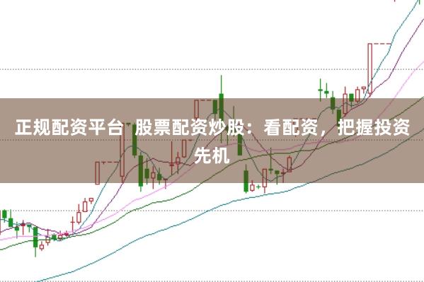 正规配资平台  股票配资炒股：看配资，把握投资先机
