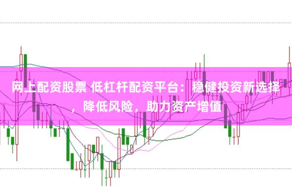 网上配资股票 低杠杆配资平台：稳健投资新选择，降低风险，助力资产增值
