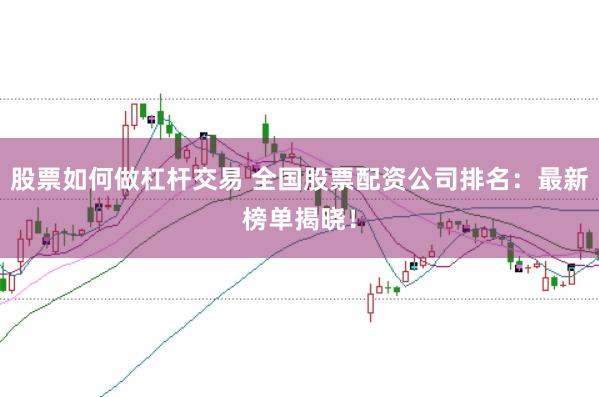 股票如何做杠杆交易 全国股票配资公司排名：最新榜单揭晓！