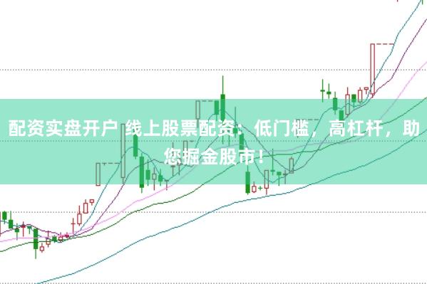 配资实盘开户 线上股票配资：低门槛，高杠杆，助您掘金股市！
