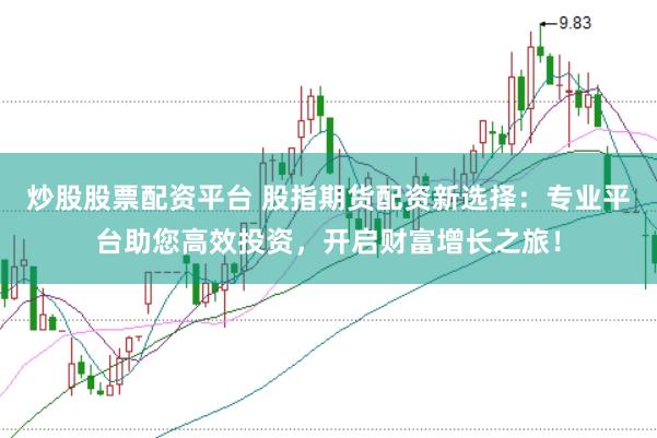 炒股股票配资平台 股指期货配资新选择：专业平台助您高效投资，开启财富增长之旅！