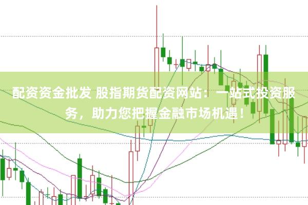 配资资金批发 股指期货配资网站：一站式投资服务，助力您把握金融市场机遇！