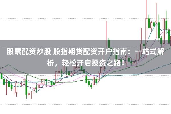 股票配资炒股 股指期货配资开户指南：一站式解析，轻松开启投资之路！