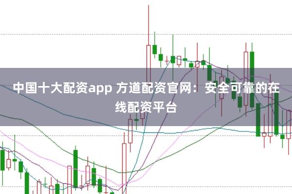 中国十大配资app 方道配资官网：安全可靠的在线配资平台