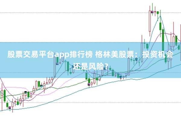 股票交易平台app排行榜 格林美股票：投资机会还是风险？