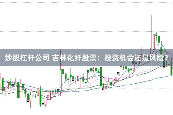 炒股杠杆公司 吉林化纤股票：投资机会还是风险？
