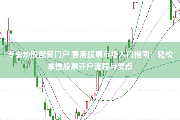 专业炒股配资门户 香港股票市场入门指南：轻松掌握股票开户流程与要点