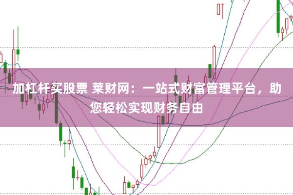 加杠杆买股票 莱财网：一站式财富管理平台，助您轻松实现财务自由
