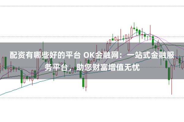 配资有哪些好的平台 OK金融网：一站式金融服务平台，助您财富增值无忧