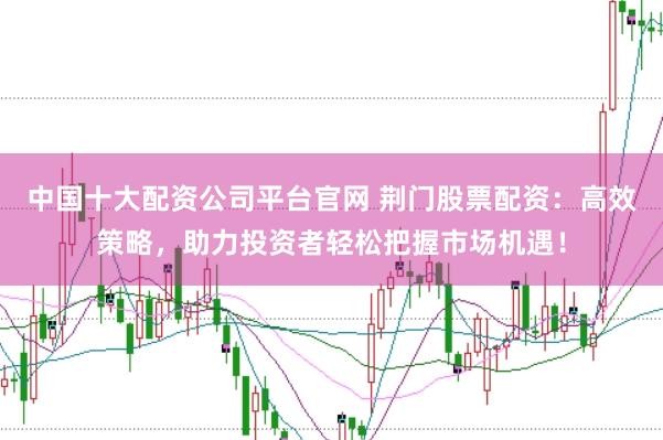 中国十大配资公司平台官网 荆门股票配资：高效策略，助力投资者轻松把握市场机遇！