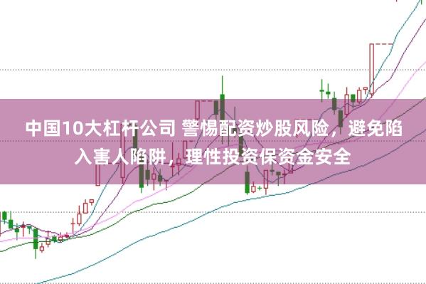 中国10大杠杆公司 警惕配资炒股风险，避免陷入害人陷阱，理性投资保资金安全
