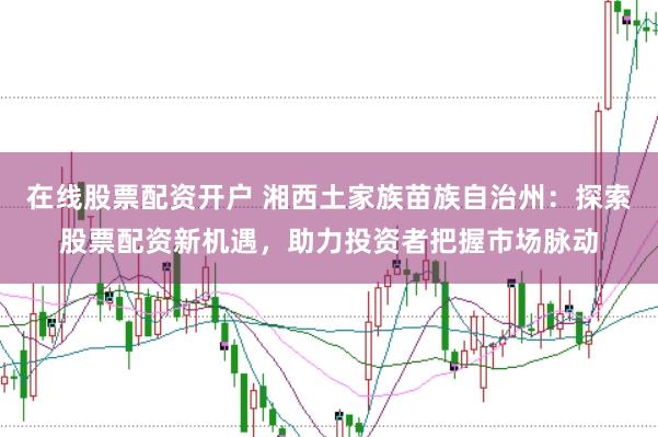 在线股票配资开户 湘西土家族苗族自治州：探索股票配资新机遇，助力投资者把握市场脉动