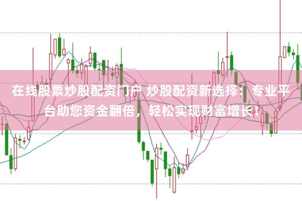 在线股票炒股配资门户 炒股配资新选择：专业平台助您资金翻倍，轻松实现财富增长！