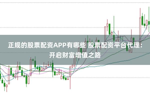 正规的股票配资APP有哪些 股票配资平台代理：开启财富增值之路