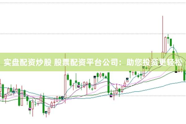 实盘配资炒股 股票配资平台公司：助您投资更轻松