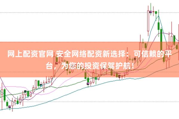网上配资官网 安全网络配资新选择：可信赖的平台，为您的投资保驾护航！