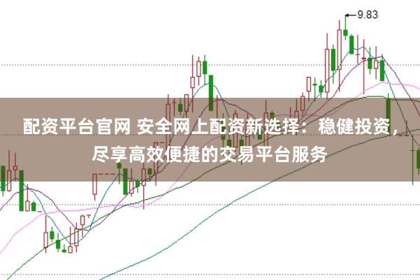 配资平台官网 安全网上配资新选择：稳健投资，尽享高效便捷的交易平台服务