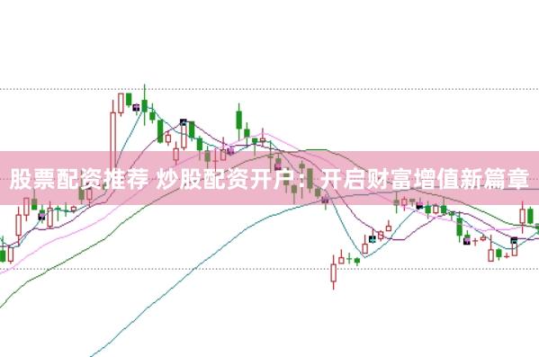 股票配资推荐 炒股配资开户：开启财富增值新篇章