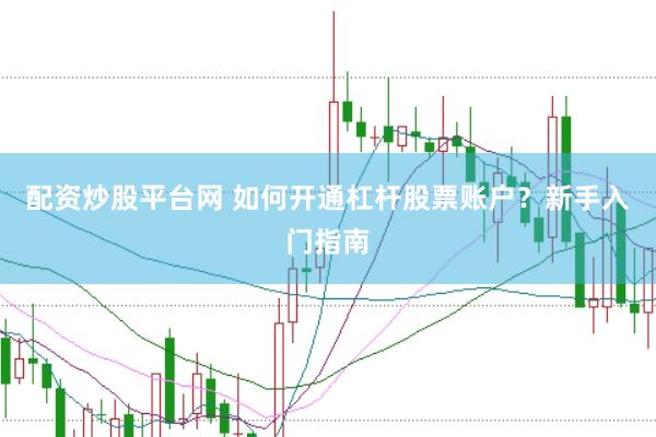 配资炒股平台网 如何开通杠杆股票账户？新手入门指南