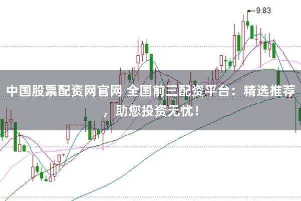 中国股票配资网官网 全国前三配资平台：精选推荐，助您投资无忧！