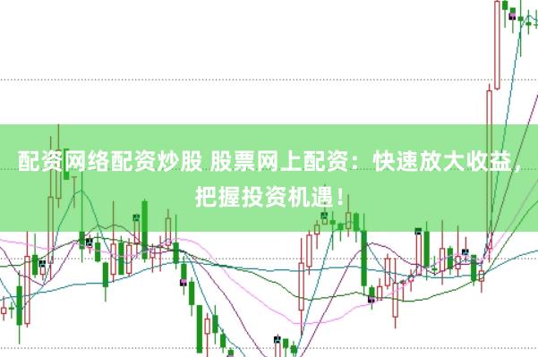 配资网络配资炒股 股票网上配资：快速放大收益，把握投资机遇！