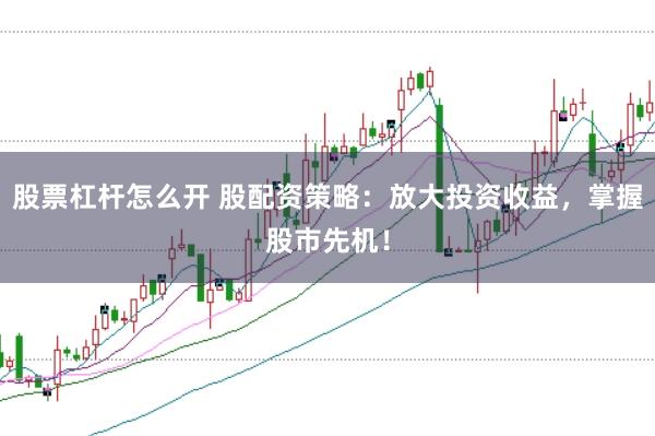 股票杠杆怎么开 股配资策略：放大投资收益，掌握股市先机！