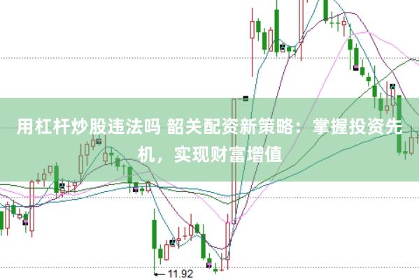 用杠杆炒股违法吗 韶关配资新策略：掌握投资先机，实现财富增值