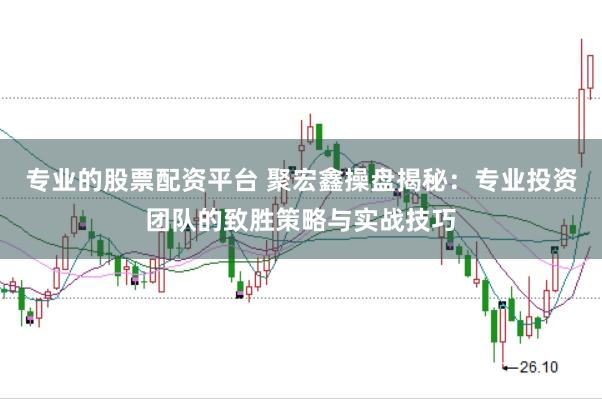 专业的股票配资平台 聚宏鑫操盘揭秘：专业投资团队的致胜策略与实战技巧