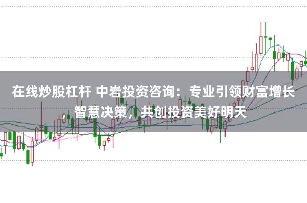在线炒股杠杆 中岩投资咨询：专业引领财富增长，智慧决策，共创投资美好明天