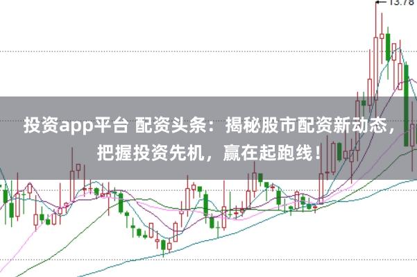 投资app平台 配资头条：揭秘股市配资新动态，把握投资先机，赢在起跑线！