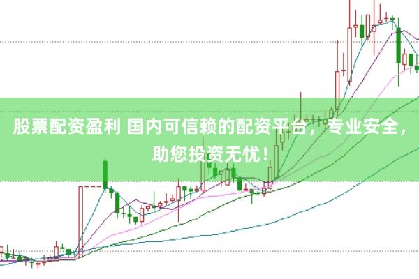 股票配资盈利 国内可信赖的配资平台，专业安全，助您投资无忧！