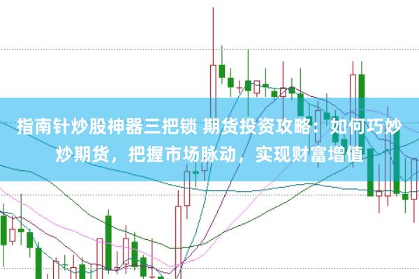 指南针炒股神器三把锁 期货投资攻略：如何巧妙炒期货，把握市场脉动，实现财富增值