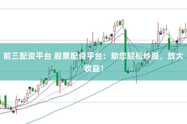 前三配资平台 股票配资平台：助您轻松炒股，放大收益！