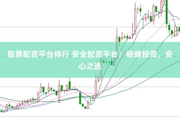股票配资平台排行 安全配资平台：稳健投资，安心之选