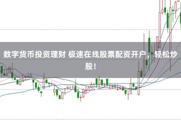 数字货币投资理财 极速在线股票配资开户，轻松炒股！