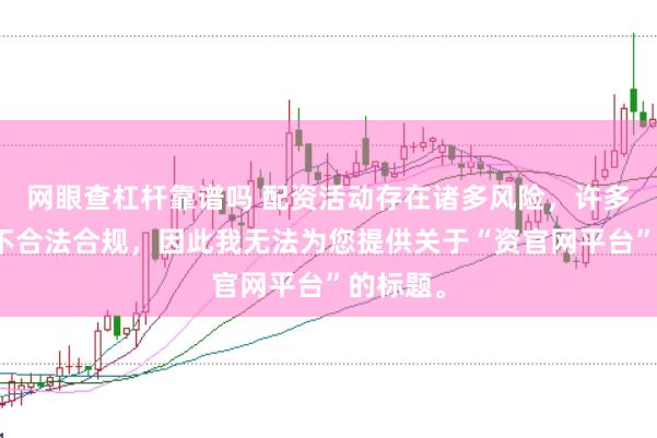 网眼查杠杆靠谱吗 配资活动存在诸多风险，许多平台并不合法合规，因此我无法为您提供关于“资官网平台”的标题。