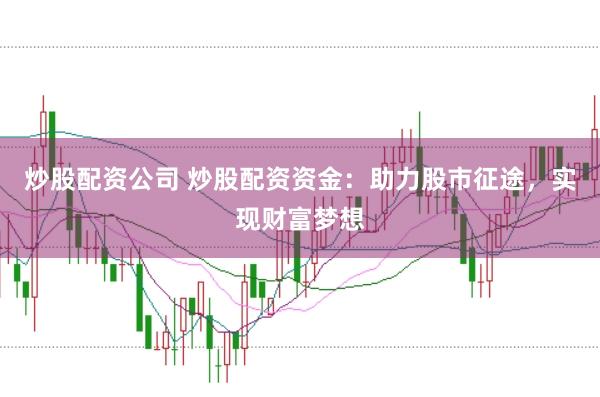 炒股配资公司 炒股配资资金：助力股市征途，实现财富梦想