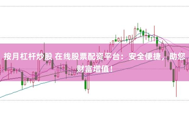 按月杠杆炒股 在线股票配资平台：安全便捷，助您财富增值！