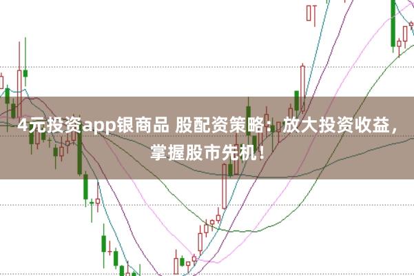4元投资app银商品 股配资策略：放大投资收益，掌握股市先机！