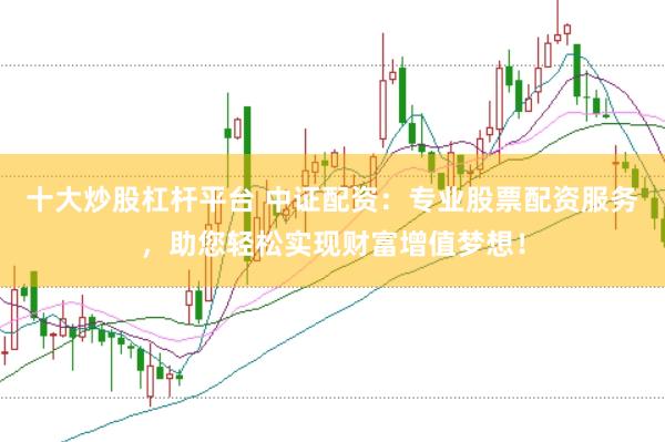 十大炒股杠杆平台 中证配资：专业股票配资服务，助您轻松实现财富增值梦想！