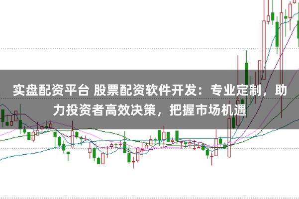 实盘配资平台 股票配资软件开发：专业定制，助力投资者高效决策，把握市场机遇