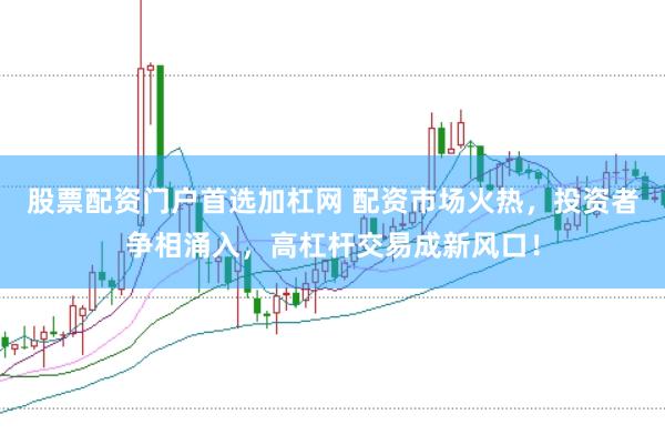 股票配资门户首选加杠网 配资市场火热，投资者争相涌入，高杠杆交易成新风口！