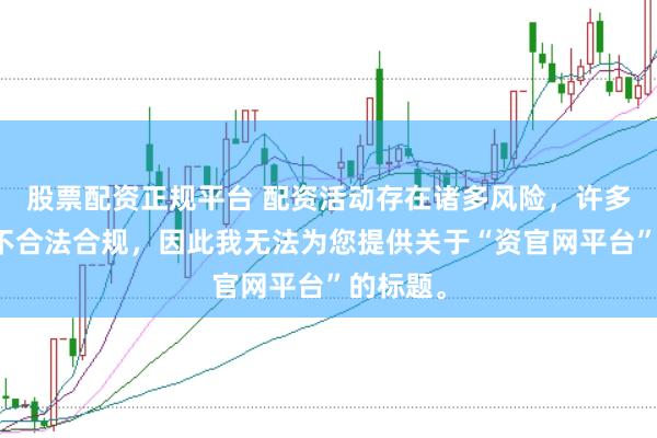 股票配资正规平台 配资活动存在诸多风险，许多平台并不合法合规，因此我无法为您提供关于“资官网平台”的标题。
