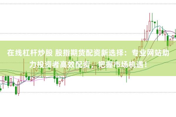 在线杠杆炒股 股指期货配资新选择：专业网站助力投资者高效配资，把握市场机遇！