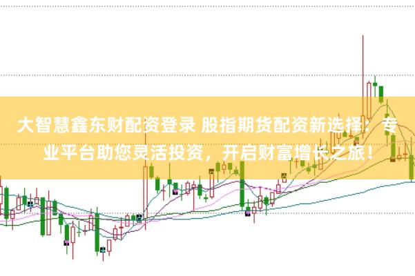 大智慧鑫东财配资登录 股指期货配资新选择：专业平台助您灵活投资，开启财富增长之旅！