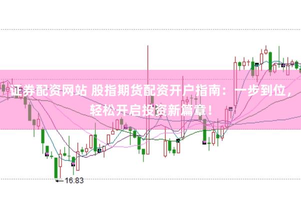 证券配资网站 股指期货配资开户指南：一步到位，轻松开启投资新篇章！