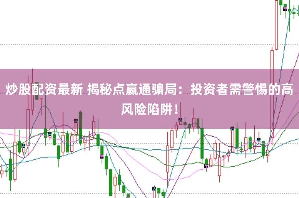 炒股配资最新 揭秘点嬴通骗局：投资者需警惕的高风险陷阱！