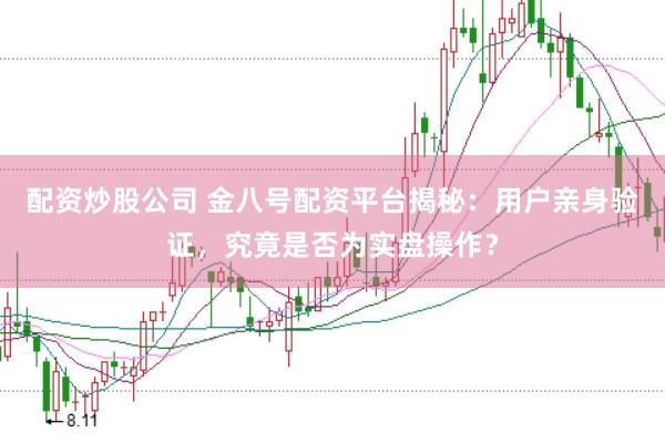配资炒股公司 金八号配资平台揭秘：用户亲身验证，究竟是否为实盘操作？