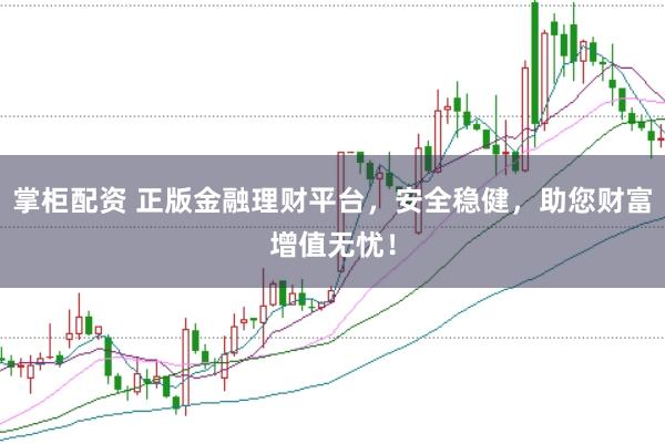 掌柜配资 正版金融理财平台，安全稳健，助您财富增值无忧！